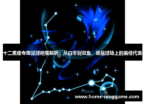 十二星座专属足球明星解析：从白羊到双鱼，谁是球场上的最佳代表