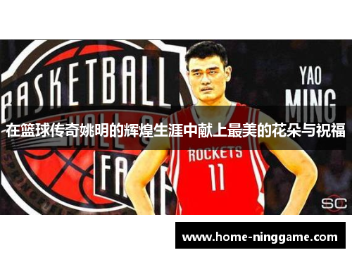 在篮球传奇姚明的辉煌生涯中献上最美的花朵与祝福