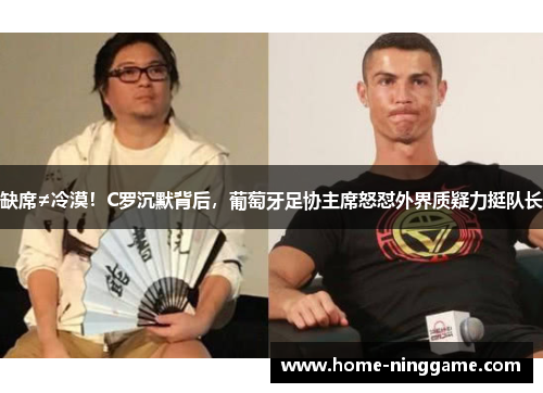 缺席≠冷漠！C罗沉默背后，葡萄牙足协主席怒怼外界质疑力挺队长